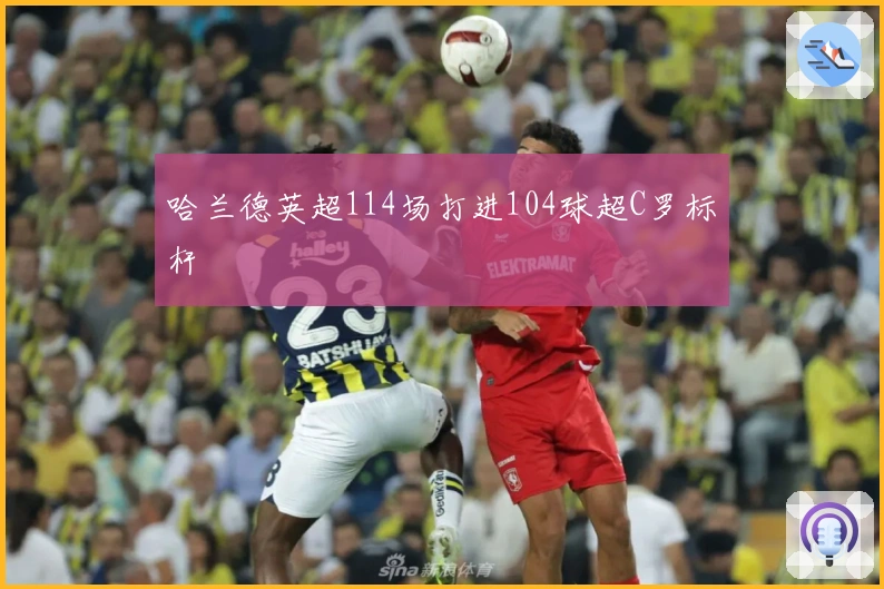 哈兰德英超114场打进104球超C罗标杆