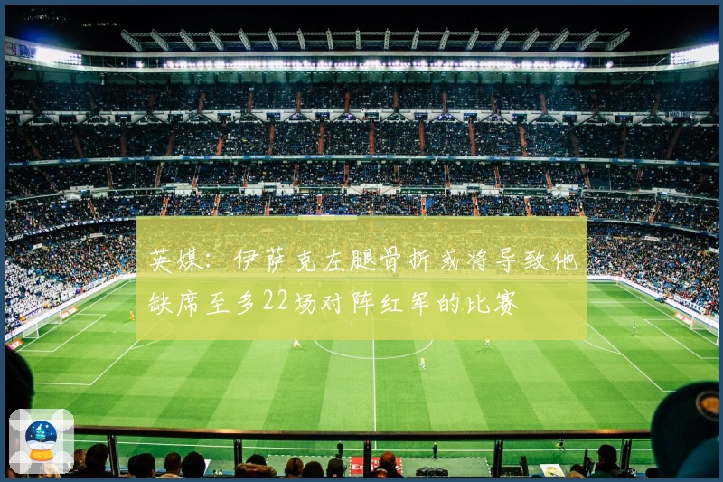 英媒：伊萨克左腿骨折或将导致他缺席至多22场对阵红军的比赛