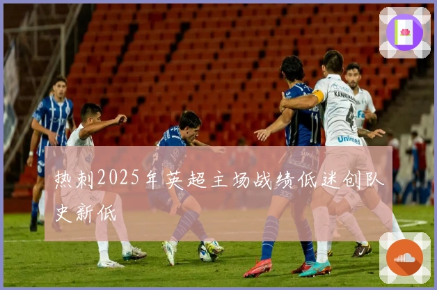 热刺2025年英超主场战绩低迷创队史新低