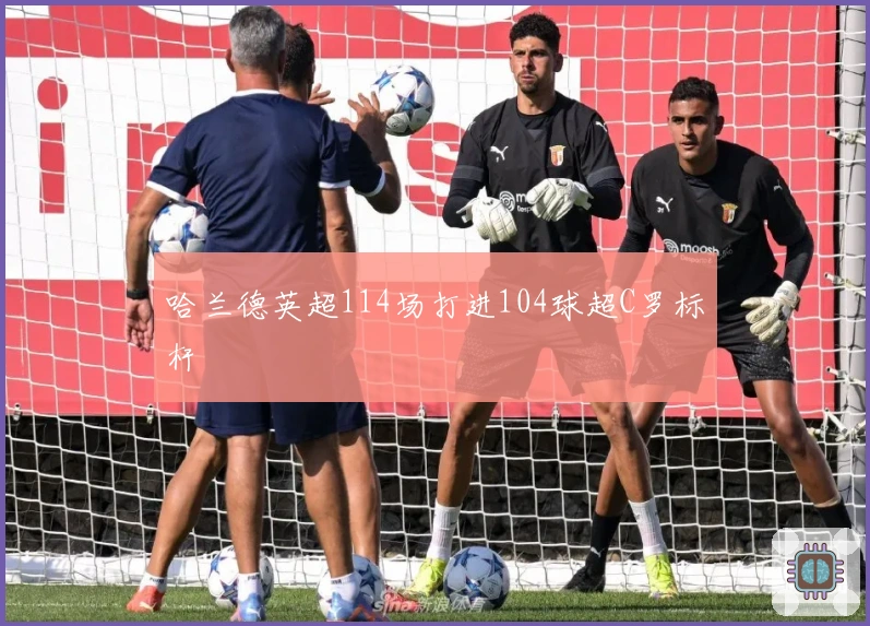 哈兰德英超114场打进104球超C罗标杆