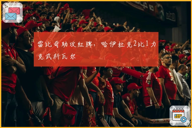 雷比奇助攻红牌，哈伊杜克2比1力克武科瓦尔