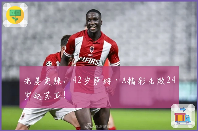 老姜更辣，42岁萨姆·A精彩击败24岁赵苏亚！