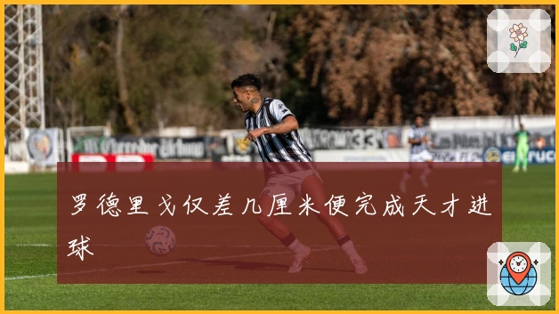 罗德里戈仅差几厘米便完成天才进球