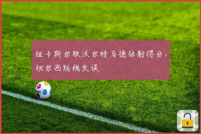 纽卡斯尔联沃尔特马德劲射得分，切尔西防线失误