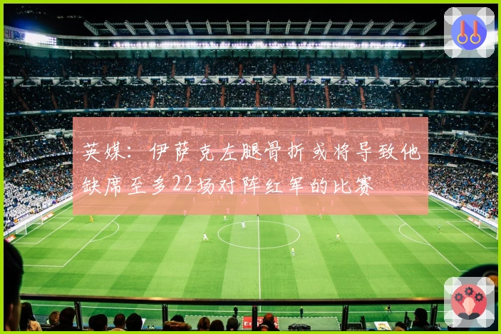 英媒：伊萨克左腿骨折或将导致他缺席至多22场对阵红军的比赛